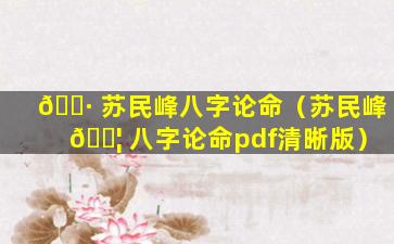 🕷 苏民峰八字论命（苏民峰 🐦 八字论命pdf清晰版）